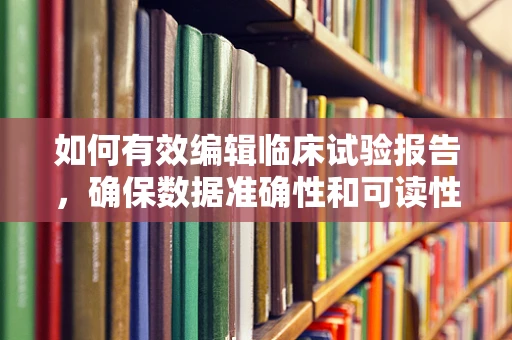如何有效编辑临床试验报告，确保数据准确性和可读性？