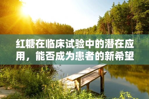 红糖在临床试验中的潜在应用，能否成为患者的新希望？