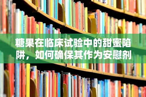 糖果在临床试验中的甜蜜陷阱，如何确保其作为安慰剂的有效性？
