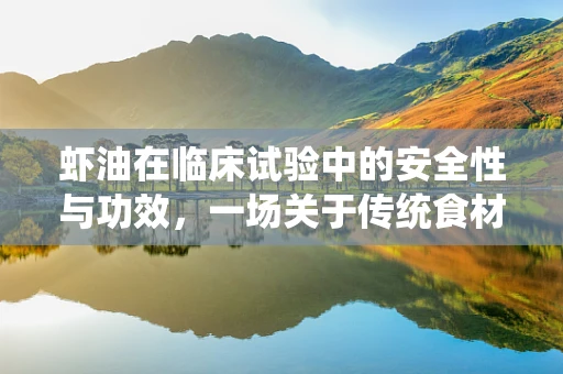 虾油在临床试验中的安全性与功效，一场关于传统食材的现代探索