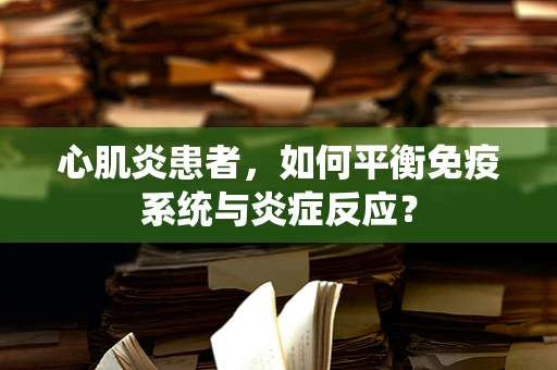 心肌炎患者，如何平衡免疫系统与炎症反应？