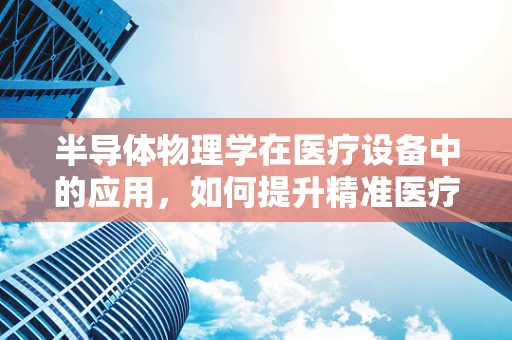 半导体物理学在医疗设备中的应用，如何提升精准医疗的‘芯片’？