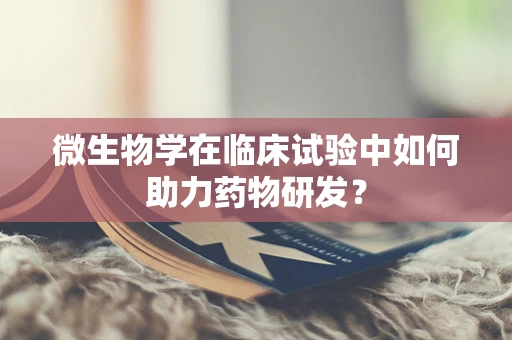 微生物学在临床试验中如何助力药物研发？