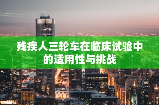 残疾人三轮车在临床试验中的适用性与挑战