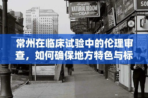 常州在临床试验中的伦理审查，如何确保地方特色与标准并重？