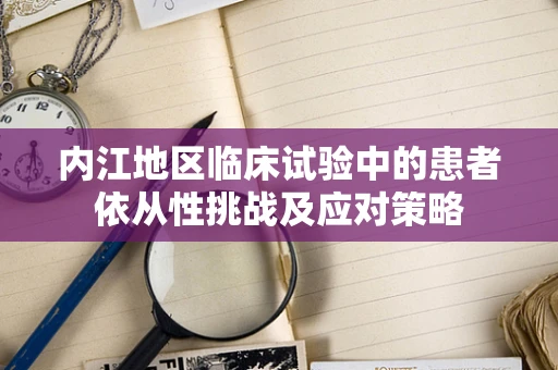 内江地区临床试验中的患者依从性挑战及应对策略