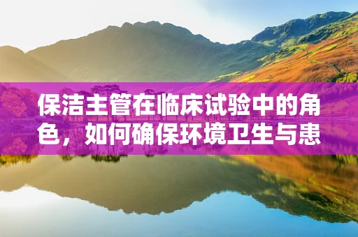 保洁主管在临床试验中的角色，如何确保环境卫生与患者安全？