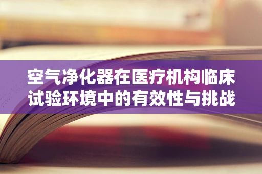 空气净化器在医疗机构临床试验环境中的有效性与挑战？