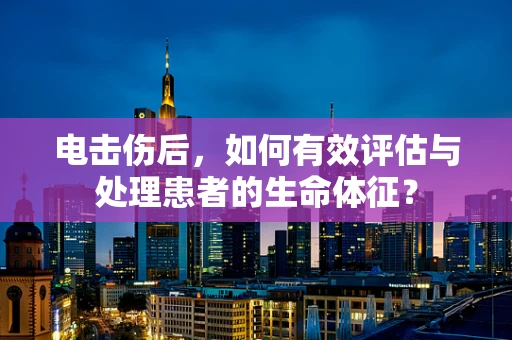 电击伤后，如何有效评估与处理患者的生命体征？