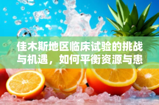 佳木斯地区临床试验的挑战与机遇，如何平衡资源与患者参与度？