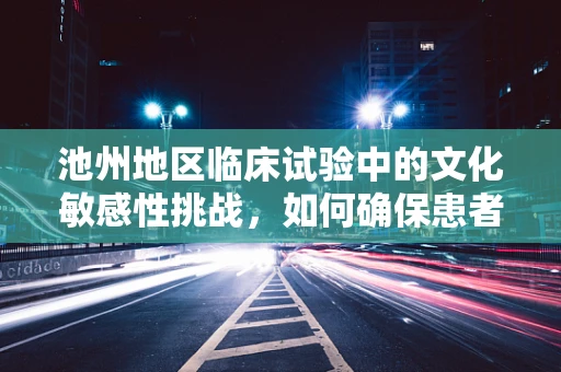 池州地区临床试验中的文化敏感性挑战，如何确保患者参与的全面性？