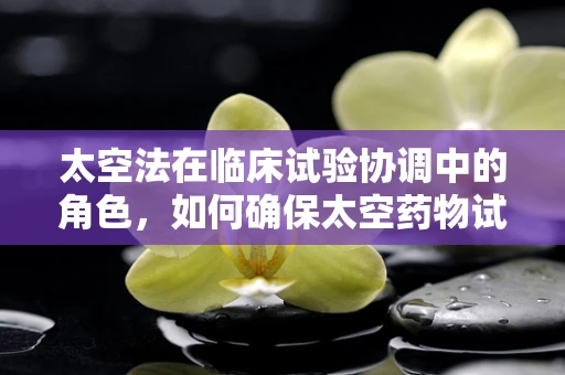 太空法在临床试验协调中的角色，如何确保太空药物试验的合规性？