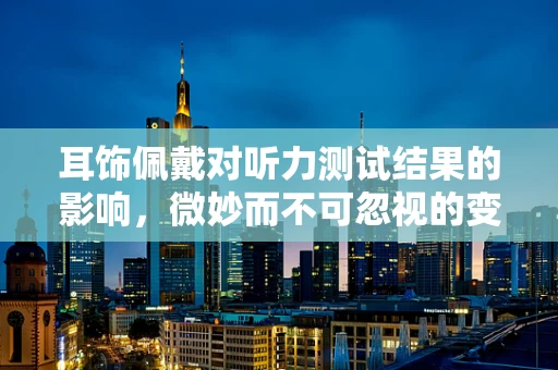耳饰佩戴对听力测试结果的影响，微妙而不可忽视的变量