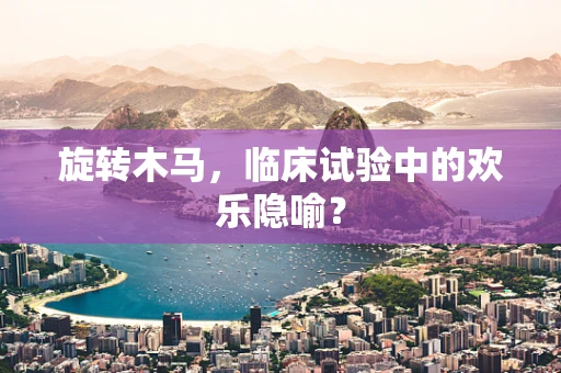 旋转木马，临床试验中的欢乐隐喻？