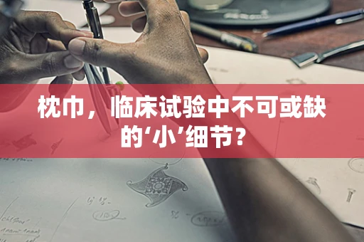 枕巾，临床试验中不可或缺的‘小’细节？