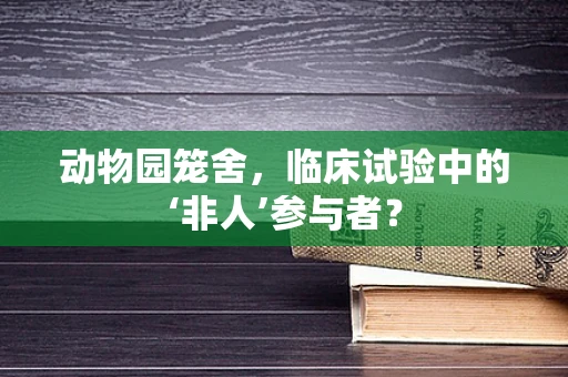 动物园笼舍，临床试验中的‘非人’参与者？