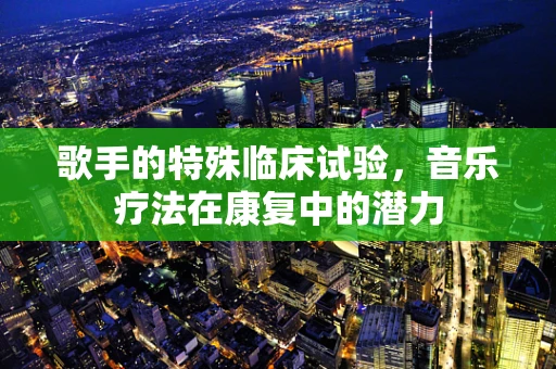 歌手的特殊临床试验，音乐疗法在康复中的潜力