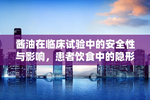 酱油在临床试验中的安全性与影响，患者饮食中的隐形因素