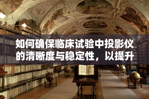 如何确保临床试验中投影仪的清晰度与稳定性，以提升数据记录的准确性？