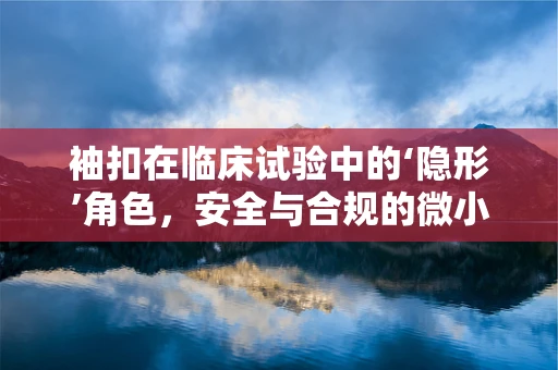 袖扣在临床试验中的‘隐形’角色，安全与合规的微小细节