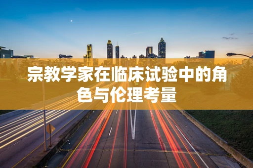 宗教学家在临床试验中的角色与伦理考量