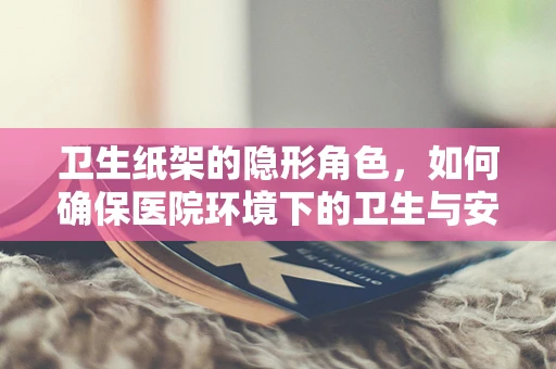 卫生纸架的隐形角色，如何确保医院环境下的卫生与安全？