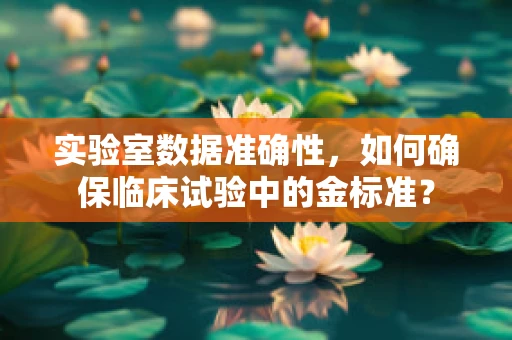 实验室数据准确性，如何确保临床试验中的金标准？