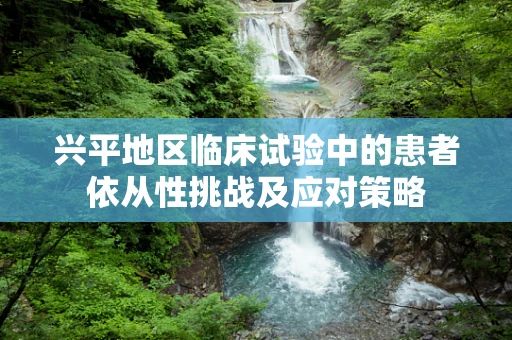 兴平地区临床试验中的患者依从性挑战及应对策略