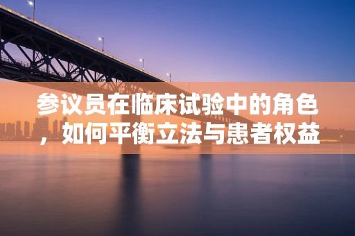 参议员在临床试验中的角色，如何平衡立法与患者权益？
