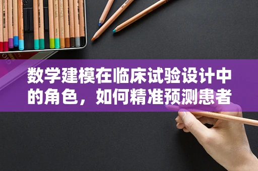 数学建模在临床试验设计中的角色，如何精准预测患者响应？
