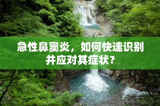急性鼻窦炎，如何快速识别并应对其症状？