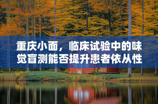 重庆小面，临床试验中的味觉盲测能否提升患者依从性？