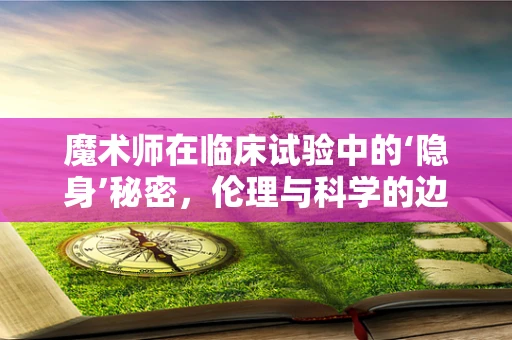 魔术师在临床试验中的‘隐身’秘密，伦理与科学的边界