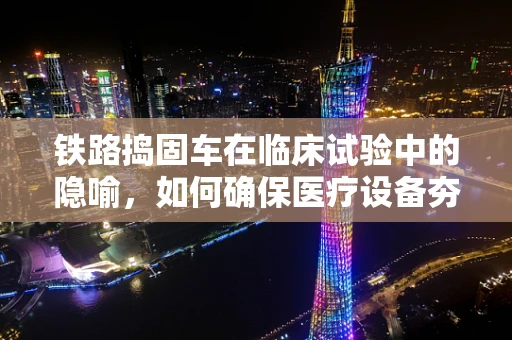 铁路捣固车在临床试验中的隐喻，如何确保医疗设备夯实患者安全？