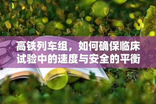 高铁列车组，如何确保临床试验中的速度与安全的平衡？