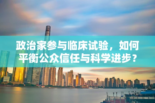 政治家参与临床试验，如何平衡公众信任与科学进步？