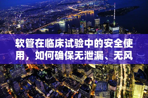 软管在临床试验中的安全使用，如何确保无泄漏、无风险？