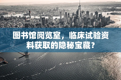 图书馆阅览室，临床试验资料获取的隐秘宝藏？