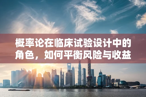 概率论在临床试验设计中的角色，如何平衡风险与收益？