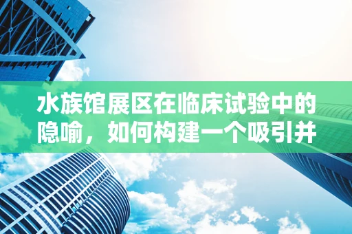 水族馆展区在临床试验中的隐喻，如何构建一个吸引并促进参与的‘水世界’？