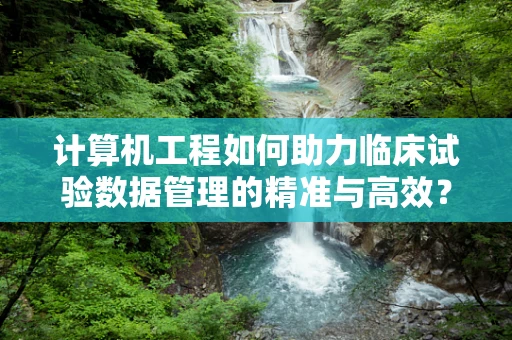 计算机工程如何助力临床试验数据管理的精准与高效？