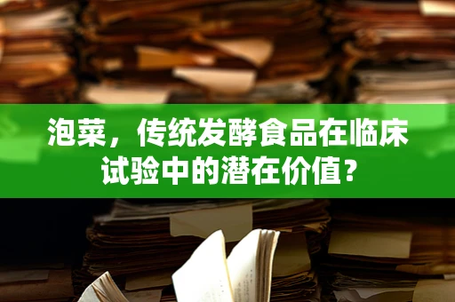 泡菜，传统发酵食品在临床试验中的潜在价值？