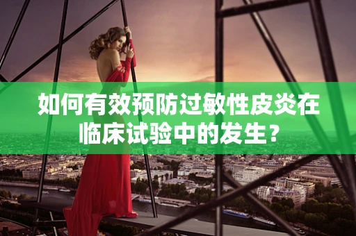 如何有效预防过敏性皮炎在临床试验中的发生？