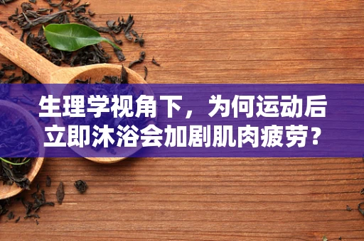 生理学视角下，为何运动后立即沐浴会加剧肌肉疲劳？
