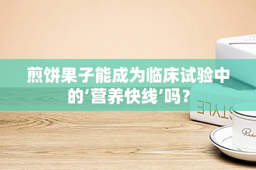 煎饼果子能成为临床试验中的‘营养快线’吗？