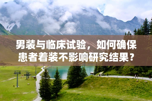 男装与临床试验，如何确保患者着装不影响研究结果？