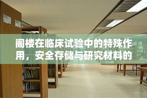 阁楼在临床试验中的特殊作用，安全存储与研究材料的‘隐秘基地’吗？