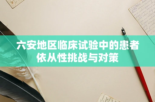 六安地区临床试验中的患者依从性挑战与对策