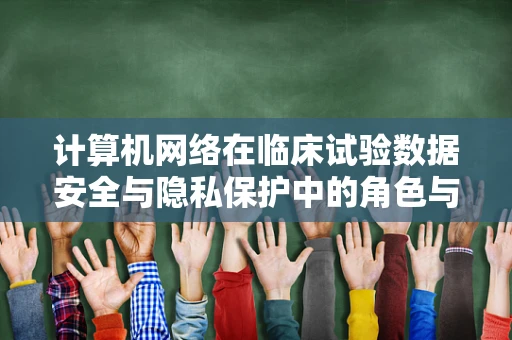 计算机网络在临床试验数据安全与隐私保护中的角色与挑战