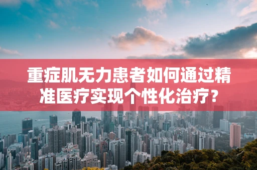重症肌无力患者如何通过精准医疗实现个性化治疗？